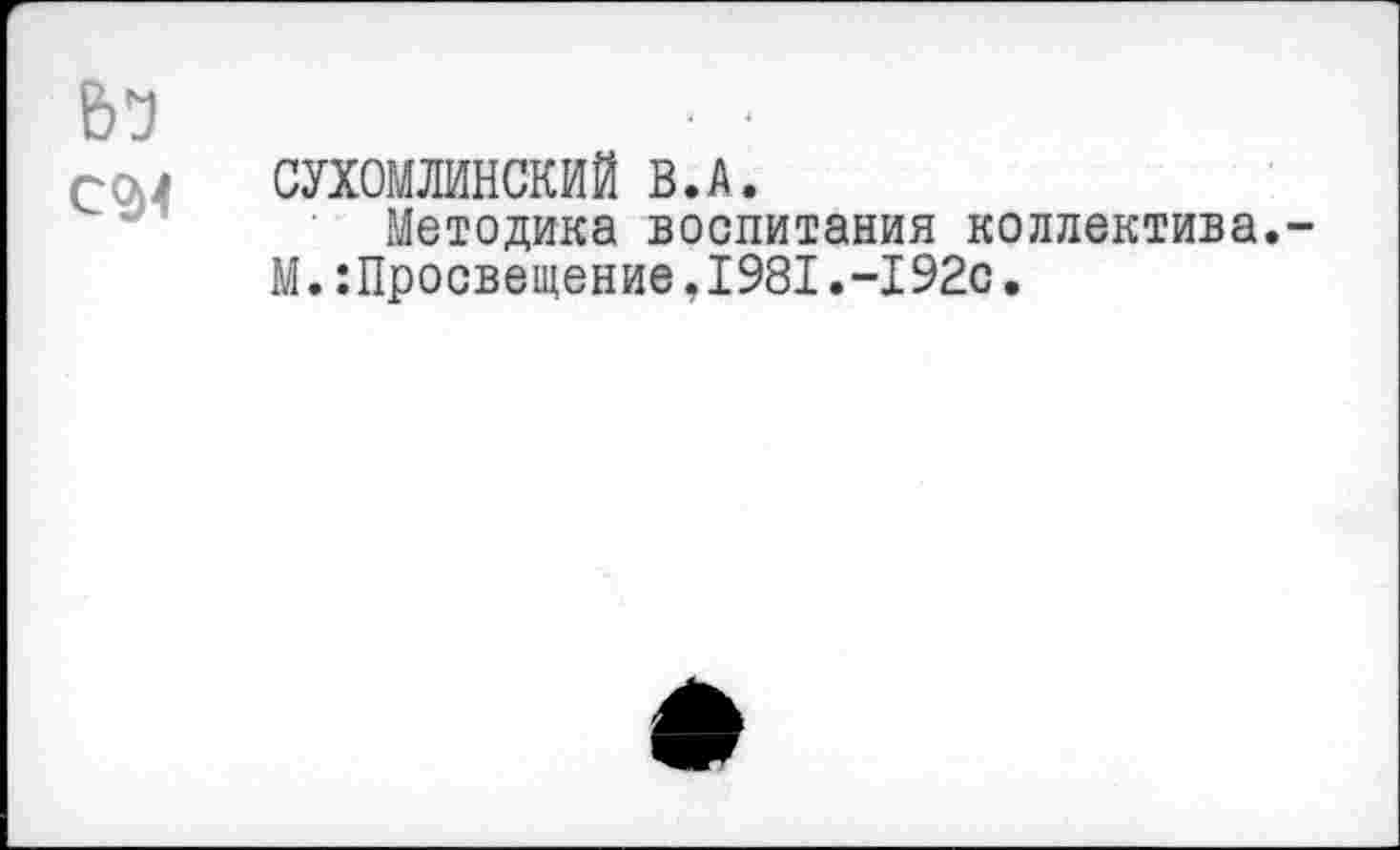 ﻿СУХОМЖНСКИЙ В.А.
Методика воспитания коллектива. М. Просвещение.1981.-192с,